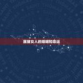 属猪女人的婚姻和命运，属猪女9月1日命运和婚姻家庭