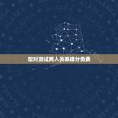 配对测试两人关系缘分免费，跪求怎么免费测试两个人的缘分！知道的谢