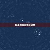 属羊的能克死属鼠的，羊鼠相害是一辈子吗