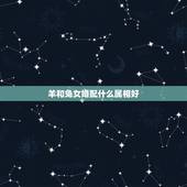 羊和兔女婚配什么属相好，属羊的属相婚配表，属羊和什么属相最配