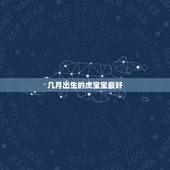 几月出生的虎宝宝最好，属虎的几月出生最好
