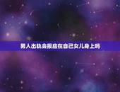 男人出轨会报应在自己女儿身上吗，婚内出轨的男人会有什么因果报应？