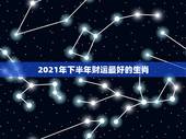 2021年下半年财运最好的生肖，2021生肖运势最好排名