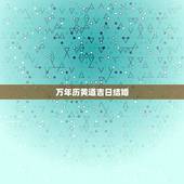 万年历黄道吉日结婚，万年历 黄道吉日 结婚
