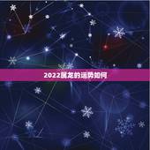 2022属龙的运势如何，2022年12生肖运势解析