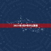 2021年3月9号什么属相，2021年今天属相是什么