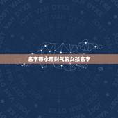 名字带水带财气的女孩名字，夜场什么女孩名字招财