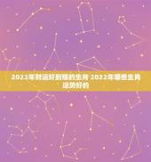 2022年财运好到爆的生肖 2022年哪些生肖运势好的