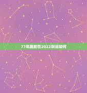 77年属蛇在2022财运如何，77年属蛇45岁运势2021年运势怎么样