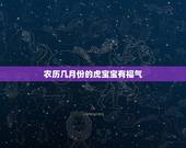 农历几月份的虎宝宝有福气，属虎的几月出生最好