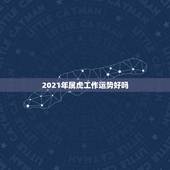 2021年属虎工作运势好吗，2021年虎年运程与运势