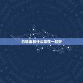 白蜡金和什么命在一起好，五行中白蜡金好不好，五行中金什么金最好