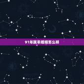 91年属羊婚姻怎么样，91年的羊下半年婚姻