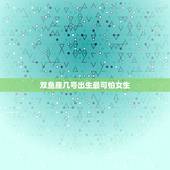 双鱼座几号出生最可怕女生，哪天出生的双鱼座最强大