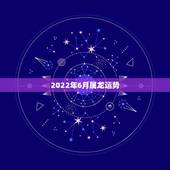 2022年6月属龙运势，龙人2021年每月运势运程