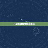 八字看对象外貌准确吗，八字可以算另一半的长相，外貌之类的吗