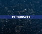 女命八字看有几次婚姻，八字可以看出来人一生中婚姻有几次？