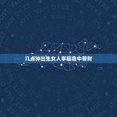 几点钟出生女人享福命中带财，农历出生上天宠儿