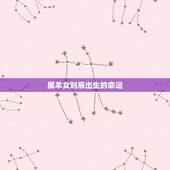 属羊女时辰出生的命运，属羊人出生时辰命运，属羊的几点出生好，属羊哪个时