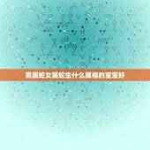 男属蛇女属蛇生什么属相的宝宝好，男属蛇女属蛇生什么属相的男宝宝好呢？