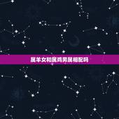 属羊女和属鸡男属相配吗，属鸡的男生和属羊的女生属相配吗？