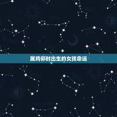 属鸡卯时出生的女孩命运，属鸡卯时出生的男孩好不好