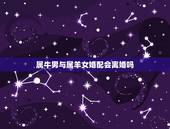 属牛男与属羊女婚配会离婚吗，男属牛女属羊婚配相克吗？