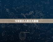今年犯小人的三大属相，今年什么属相犯太岁？
