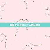 属鼠女10月初10二人婚配如何，属鼠女10月跟跟属鼠男2月(农历)的婚