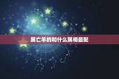 属亡羊的和什么属相最配，属羊的和什么属相最配