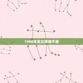 1988年龙女婚姻不顺，88年属龙的和什么属相的比较配啊？
