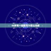 43岁有一劫属马78怎么化解，78年马2022 年必有一难