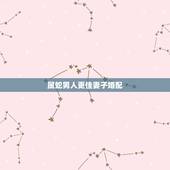 属蛇男人更佳妻子婚配，属蛇男更佳属相婚配表