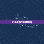 79年属狗的女孩婚配表，属狗的属相婚配表大全 属狗的男女和什么属相最配