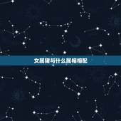 女属猪与什么属相相配，十二生肖和什么属相最配