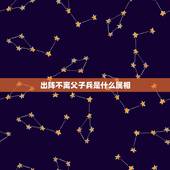 出阵不离父子兵是什么属相，永不回头是什么属相