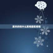 属羊的和什么属相最配婚姻，属羊的婚姻配什么属相好