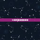 93属鸡最佳婚配属相，1993年属相找婚配找什么属相