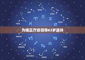 为啥正厅级领导63岁退休，请问一个领导干部退休年龄的问题，60岁的正厅