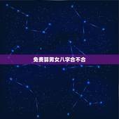 免费算男女八字合不合，怎么算俩人八字合不合？