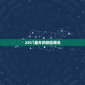 2021最牛的微信网名，2021年能带来好运的微信名字有哪些？