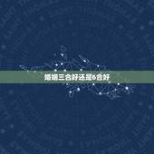 婚姻三合好还是6合好，合八字里所说的六冲和六喜是什么？