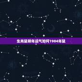 生肖鼠明年运气如何1984年鼠，1984年属老鼠的人，2019年运势如