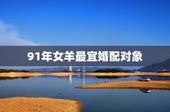 91年女羊最宜婚配对象，1991年属羊的女人和什么属相最配