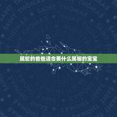 属蛇的爸爸适合要什么属相的宝宝，爸爸属蛇生属相是什么的好