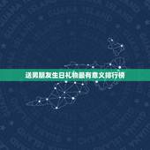 送男朋友生日礼物最有意义排行榜，男生生日礼物排行榜是怎样的？