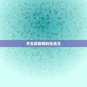 天生就聪明的生肖女，头脑清醒的生肖女