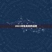 2022年生肖龙的运势，2021属龙的全年运势