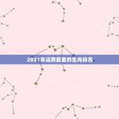2021年运势最差的生肖排名，2021年3月12日生肖运势