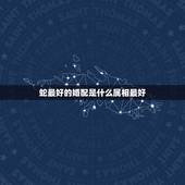蛇最好的婚配是什么属相最好，属蛇的最好的婚配是属什么的啊？